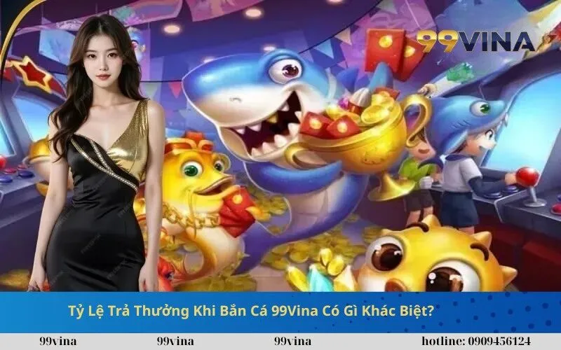 Tỷ Lệ Trả Thưởng Khi Bắn Cá 99Vina Có Gì Khác Biệt
