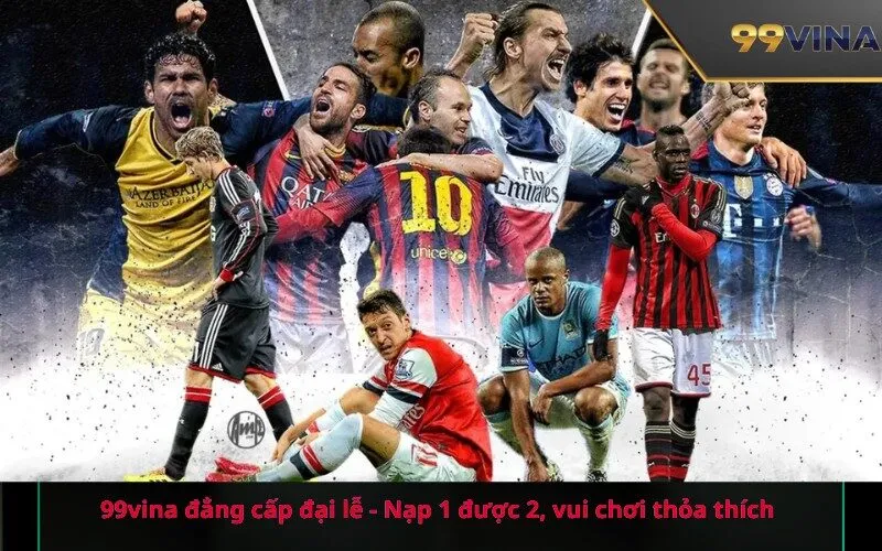99vina đẳng cấp đại lễ - Nạp 1 được 2, vui chơi thỏa thích