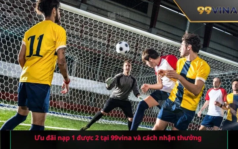 Ưu đãi nạp 1 được 2 tại 99vina và cách nhận thưởng